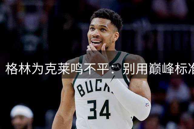 格林为克莱鸣不平：别用巅峰标准苛求老将表现