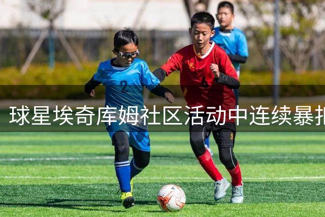 球星埃奇库姆社区活动中连续暴扣引争议