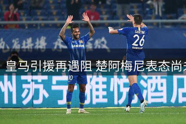 皇马引援再遇阻 楚阿梅尼表态尚未确定去向