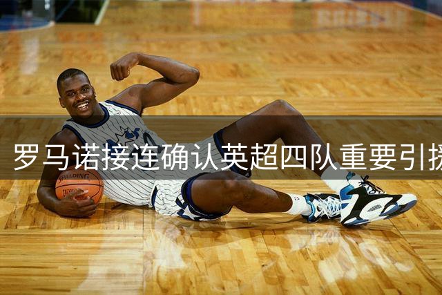 罗马诺接连确认英超四队重要引援