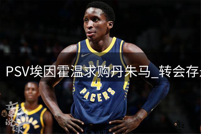 PSV埃因霍温求购丹朱马 转会存悬念